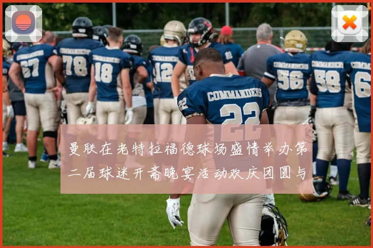 曼联在老特拉福德球场盛情举办第二届球迷开斋晚宴活动欢庆团圆与友谊