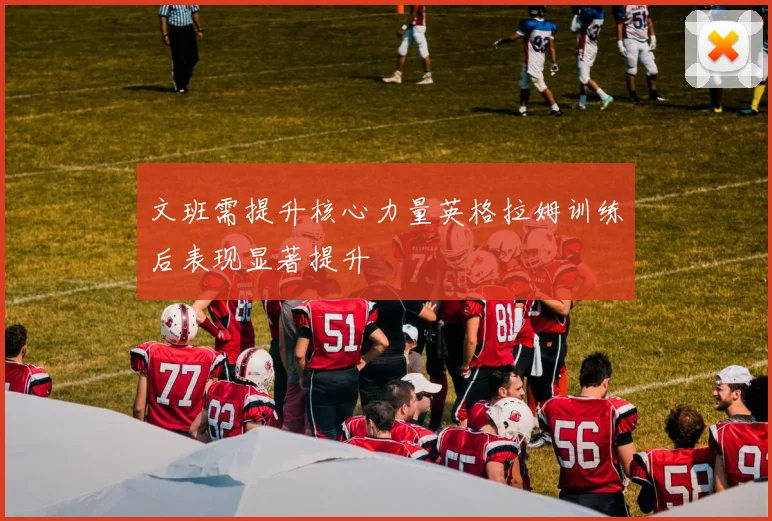 文班需提升核心力量英格拉姆训练后表现显著提升