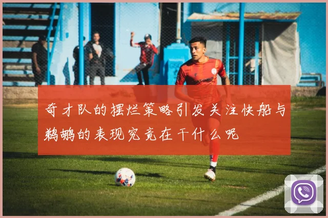 奇才队的摆烂策略引发关注快船与鹈鹕的表现究竟在干什么呢