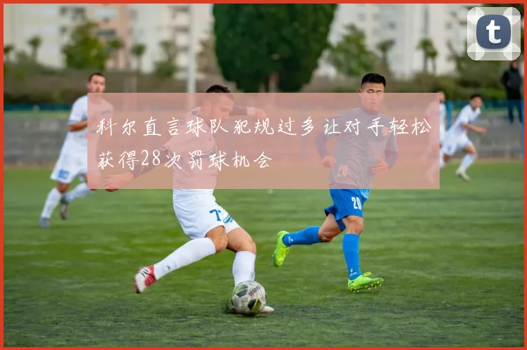 科尔直言球队犯规过多让对手轻松获得28次罚球机会