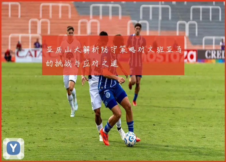 亚历山大解析防守策略对文班亚马的挑战与应对之道