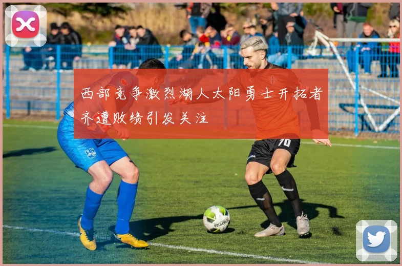 西部竞争激烈湖人太阳勇士开拓者齐遭败绩引发关注