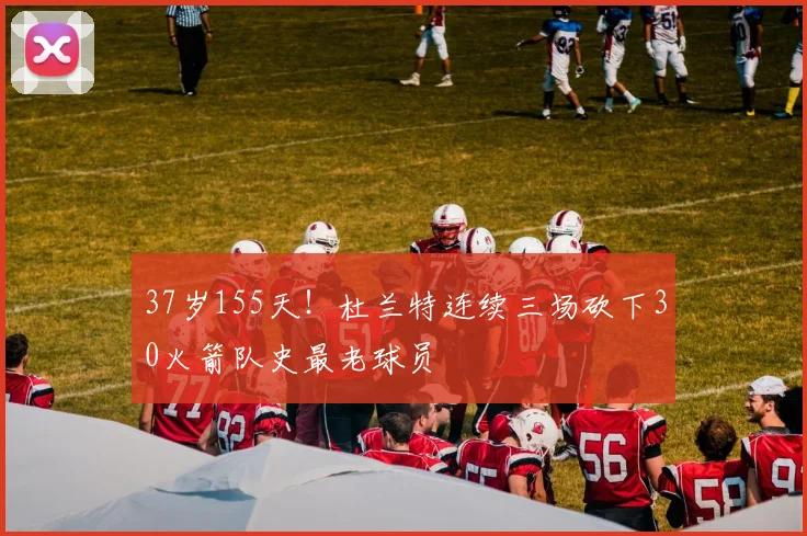37岁155天！杜兰特连续三场砍下30火箭队史最老球员
