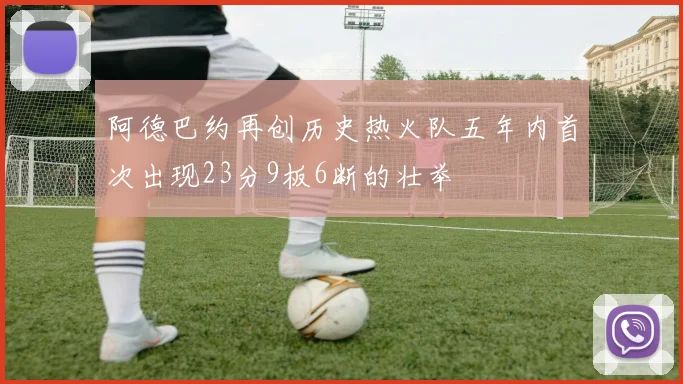 阿德巴约再创历史热火队五年内首次出现23分9板6断的壮举