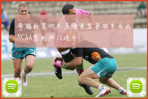 希腊新星四个月增重显著明年或成NCAA首轮热门选手