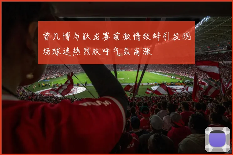曾凡博与狄龙赛前激情致辞引发现场球迷热烈欢呼气氛高涨