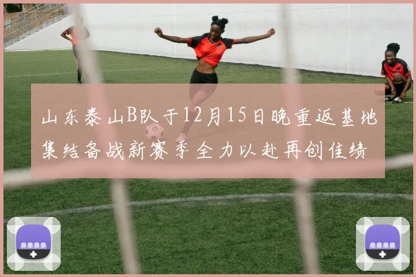 山东泰山B队于12月15日晚重返基地集结备战新赛季全力以赴再创佳绩