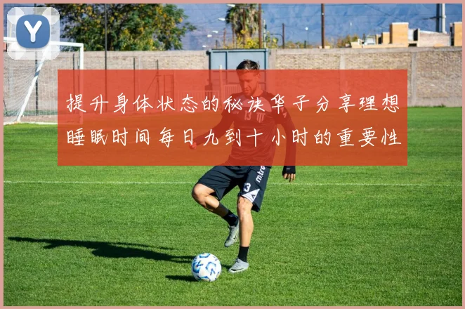提升身体状态的秘诀华子分享理想睡眠时间每日九到十小时的重要性