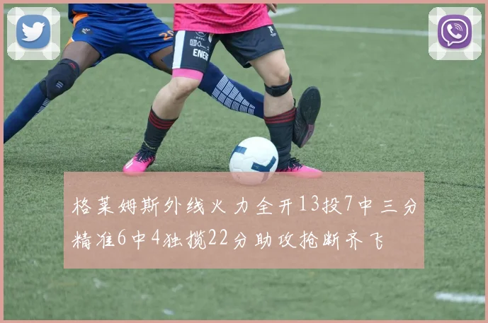 格莱姆斯外线火力全开13投7中三分精准6中4独揽22分助攻抢断齐飞