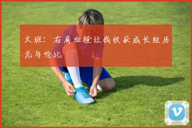 文班：右肩血栓让我收获成长经历无与伦比