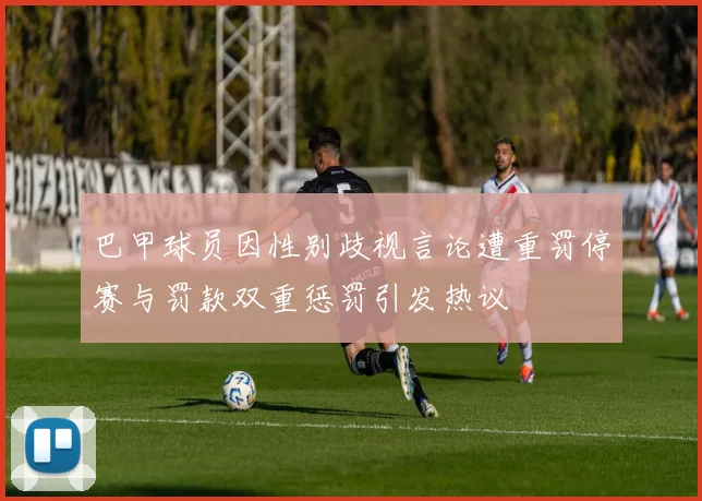 巴甲球员因性别歧视言论遭重罚停赛与罚款双重惩罚引发热议
