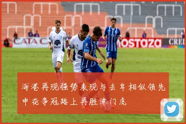 海港再现强势表现与去年相似领先申花争冠路上再胜津门虎