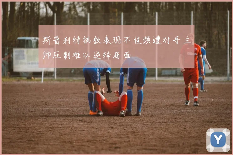 斯普利特执教表现不佳频遭对手主帅压制难以逆转局面
