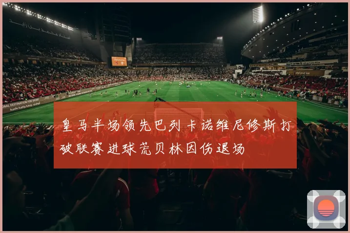 皇马半场领先巴列卡诺维尼修斯打破联赛进球荒贝林因伤退场