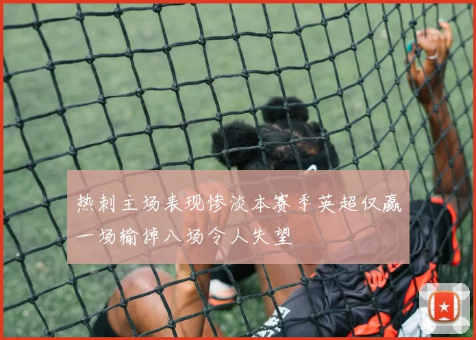 热刺主场表现惨淡本赛季英超仅赢一场输掉八场令人失望