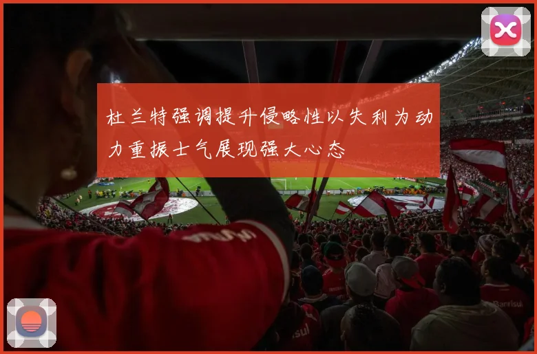 杜兰特强调提升侵略性以失利为动力重振士气展现强大心态