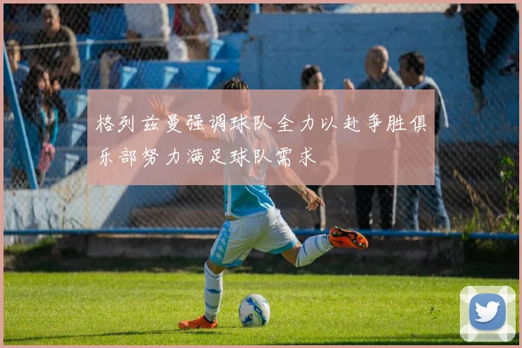 格列兹曼强调球队全力以赴争胜俱乐部努力满足球队需求