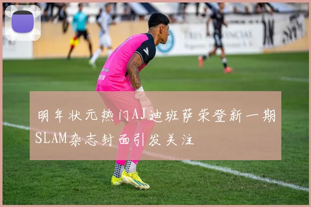 明年状元热门AJ迪班萨荣登新一期SLAM杂志封面引发关注