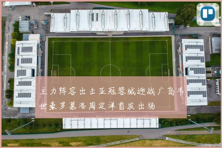 主力阵容出击亚冠蓉城迎战广岛韦世豪罗慕洛周定洋首发出场